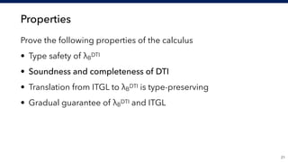 Properties
Prove the following properties of the calculus
• Type safety of λB
DTI
• Soundness and completeness of DTI
• Translation from ITGL to λB
DTI is type-preserving
• Gradual guarantee of λB
DTI and ITGL
!21
 