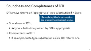 Soundness and Completeness of DTI
DTI always returns an “appropriate” type substitution if it exists 
 
• Soundness of DTI:
• A type substitution yielded by DTI is appropriate
• Completeness of DTI:
• If an appropriate type substitution exists, DTI returns one
!22
By applying it before evaluation, 
the program terminates at a value
 