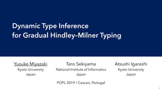 Dynamic Type Inference 
for Gradual Hindley–Milner Typing
!1
Yusuke Miyazaki 
Kyoto University 
Japan
Taro Sekiyama 
National Institute of Informatics 
Japan
Atsushi Igarashi 
Kyoto University 
Japan
POPL 2019 / Cascais, Portugal
 