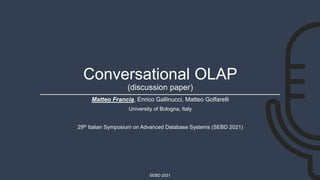 SEBD 2021
Conversational OLAP
(discussion paper)
Matteo Francia, Enrico Gallinucci, Matteo Golfarelli
University of Bologna, Italy
29th Italian Symposium on Advanced Database Systems (SEBD 2021)
 
