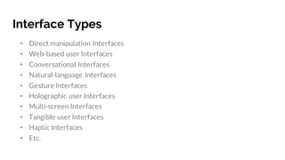 Interface Types
• Direct manipulation Interfaces
• Web-based user Interfaces
• Conversational Interfaces
• Natural-language Interfaces
• Gesture Interfaces
• Holographic user Interfaces
• Multi-screen Interfaces
• Tangible user Interfaces
• Haptic Interfaces
• Etc.
 