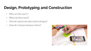 Design, Prototyping and Construction
• Who are the users?
• What do they need?
• How do I generatealternative designs?
• How do I choose between them?
 