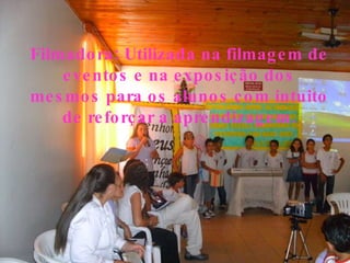 Filmadora: Utilizada na filmagem de eventos e na exposição dos mesmos para os alunos com intuito de reforçar a aprendizagem. 