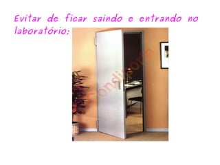 Evitar de ficar saindo e entrando no laboratório; 