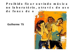 Proibido ficar ouvindo música no laboratório, através do uso de fones de ouvido; Guilherme  T5 