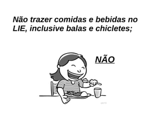 Não trazer comidas e bebidas no LIE, inclusive balas e chicletes; NÃO 