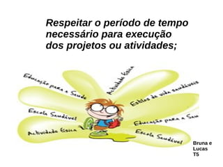 Respeitar o período de tempo necessário para execução dos projetos ou atividades; Bruna e Lucas T5 