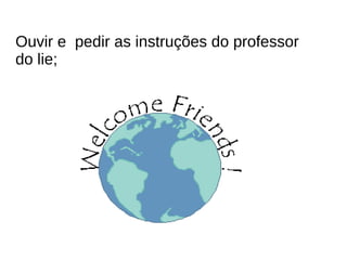 Ouvir e  pedir as instruções do professor do lie; 