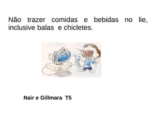 Não trazer comidas e bebidas no lie, inclusive balas  e chicletes. Nair e Gillmara  T5 