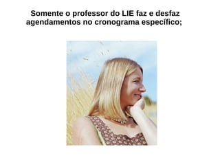 Somente o professor do LIE faz e desfaz agendamentos no cronograma específico;  