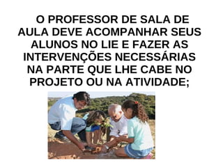 O PROFESSOR DE SALA DE AULA DEVE ACOMPANHAR SEUS ALUNOS NO LIE E FAZER AS INTERVENÇÕES NECESSÁRIAS NA PARTE QUE LHE CABE NO PROJETO OU NA ATIVIDADE; 
