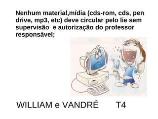 Nenhum material,mídia (cds-rom, cds, pen drive, mp3, etc) deve circular pelo lie sem supervisão  e autorização do professor responsável; WILLIAM e VANDRÉ  T4 