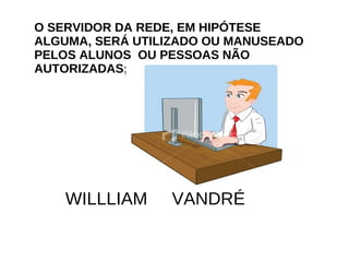 O SERVIDOR DA REDE, EM HIPÓTESE ALGUMA, SERÁ UTILIZADO OU MANUSEADO PELOS ALUNOS  OU PESSOAS NÃO AUTORIZADAS; WILLLIAM  VANDRÉ 
