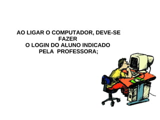 AO LIGAR O COMPUTADOR, DEVE-SE FAZER  O LOGIN DO ALUNO INDICADO  PELA  PROFESSORA; 