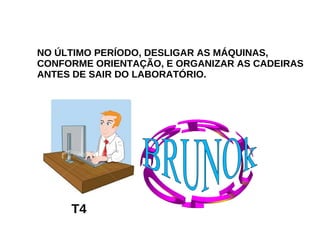 NO ÚLTIMO PERÍODO, DESLIGAR AS MÁQUINAS, CONFORME ORIENTAÇÃO, E ORGANIZAR AS CADEIRAS ANTES DE SAIR DO LABORATÓRIO.  T4 BRUNO BRUNOk   