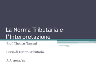 La Norma Tributaria e
l’Interpretazione
Prof. Thomas Tassani
Corso di Diritto Tributario
A.A. 2013/14
Università degli Studi di
Urbino
 