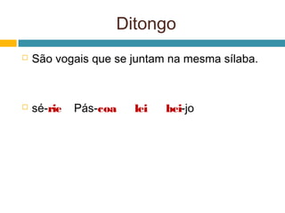Ditongo
   São vogais que se juntam na mesma sílaba.



   sé-rie   Pás-coa   lei   bei-jo
 