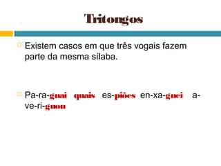 Tritongos
   Existem casos em que três vogais fazem
    parte da mesma sílaba.



   Pa-ra-guai quais es-piões en-xa-guei     a-
    ve-ri-guou
 
