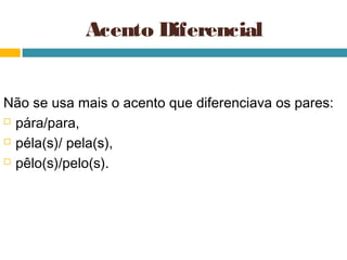 Acento Diferencial


Não se usa mais o acento que diferenciava os pares:
 pára/para,

 péla(s)/ pela(s),

 pêlo(s)/pelo(s).
 
