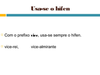 Usa-se o hífen



   Com o prefixo vice, usa-se sempre o hífen.

   vice-rei,     vice-almirante
 