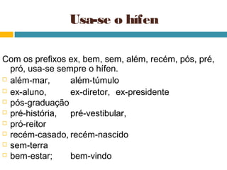 Usa-se o hífen

Com os prefixos ex, bem, sem, além, recém, pós, pré,
  pró, usa-se sempre o hífen.
 além-mar,      além-túmulo
 ex-aluno,      ex-diretor, ex-presidente
 pós-graduação

 pré-história,  pré-vestibular,
 pró-reitor

 recém-casado, recém-nascido

 sem-terra

 bem-estar;     bem-vindo
 
