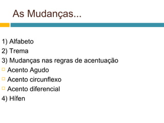 As Mudanças...

1) Alfabeto
2) Trema
3) Mudanças nas regras de acentuação
 Acento Agudo

 Acento circunflexo

 Acento diferencial

4) Hífen
 