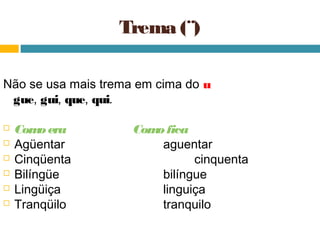 Trema (¨)

Não se usa mais trema em cima do u
 gue, gui, que, qui.

   Com era
         o           Com fica
                        o
   Agüentar             aguentar
   Cinqüenta                  cinquenta
   Bilíngüe             bilíngue
   Lingüiça             linguiça
   Tranqüilo            tranquilo
 