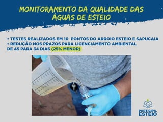MONITORAMENTO DA QUALIDADE DAS
ÁGUAS DE ESTEIO
• TESTES REALIZADOS EM 10 PONTOS DO ARROIO ESTEIO E SAPUCAIA
• REDUÇÃO NOS PRAZOS PARA LICENCIAMENTO AMBIENTAL
DE 45 PARA 34 DIAS (25% MENOR)
 