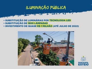 ILUMINAÇÃO PÚBLICA
• SUBSTITUIÇÃO DE LUMINÁRIAS POR TECNOLOGIA LED
• SUBSTITUIÇÃO DE 1800 LÂMPADAS
• INVESTIMENTO DE QUASE R$ 1 MILHÃO (ATÉ JULHO DE 2022)
 