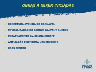 COBERTURA AVENIDA DO CARNAVAL
REVITALIZAÇÃO DO PARQUE GALVANY GUEDES
RECAPEAMENTO AV. CELINA KROEFF
AMPLIAÇÃO E REFORMA UBS CRUZEIRO
CRAS CENTRO
OBRAS A SEREM INICIADAS
 