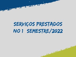 SERVIÇOS PRESTADOS
NO 1° SEMESTRE/2022
 