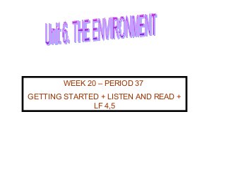 WEEK 20 – PERIOD 37
GETTING STARTED + LISTEN AND READ +
LF 4,5
 