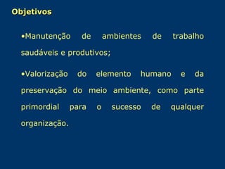 Objetivos
•Manutenção

de

ambientes

de

trabalho

saudáveis e produtivos;
•Valorização

do

elemento

humano

e

da

preservação do meio ambiente, como parte
primordial
organização.

para

o

sucesso

de

qualquer

 