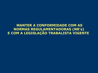 MANTER A CONFORMIDADE COM AS
NORMAS REGULAMENTADORAS (NR’s)
E COM A LEGISLAÇÃO TRABALISTA VIGENTE

 