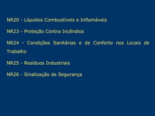 NR20 - Líquidos Combustíveis e Inflamáveis
NR23 - Proteção Contra Incêndios
NR24 - Condições Sanitárias e de Conforto nos Locais de
Trabalho
NR25 - Resíduos Industriais
NR26 - Sinalização de Segurança

 