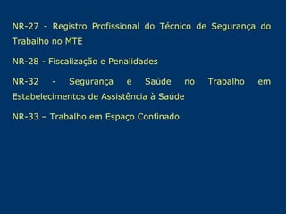 NR-27 - Registro Profissional do Técnico de Segurança do
Trabalho no MTE
NR-28 - Fiscalização e Penalidades
NR-32

-

Segurança

e

Saúde

no

Estabelecimentos de Assistência à Saúde
NR-33 – Trabalho em Espaço Confinado

Trabalho

em

 