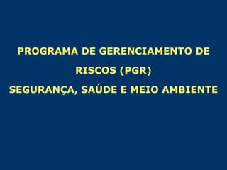 PROGRAMA DE GERENCIAMENTO DE
RISCOS (PGR)
SEGURANÇA, SAÚDE E MEIO AMBIENTE

 