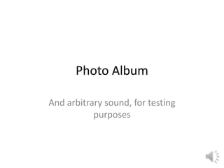 Photo Album
And arbitrary sound, for testing
purposes
 