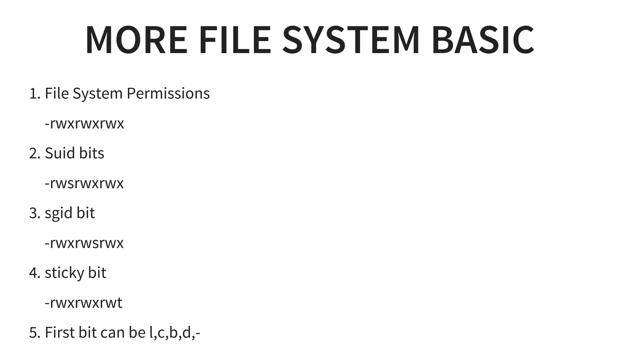 MORE FILE SYSTEM BASIC
1. File System Permissions
-rwxrwxrwx
2. Suid bits
-rwsrwxrwx
3. sgid bit
-rwxrwsrwx
4. sticky bit
-rwxrwxrwt
5. First bit can be l,c,b,d,-
 