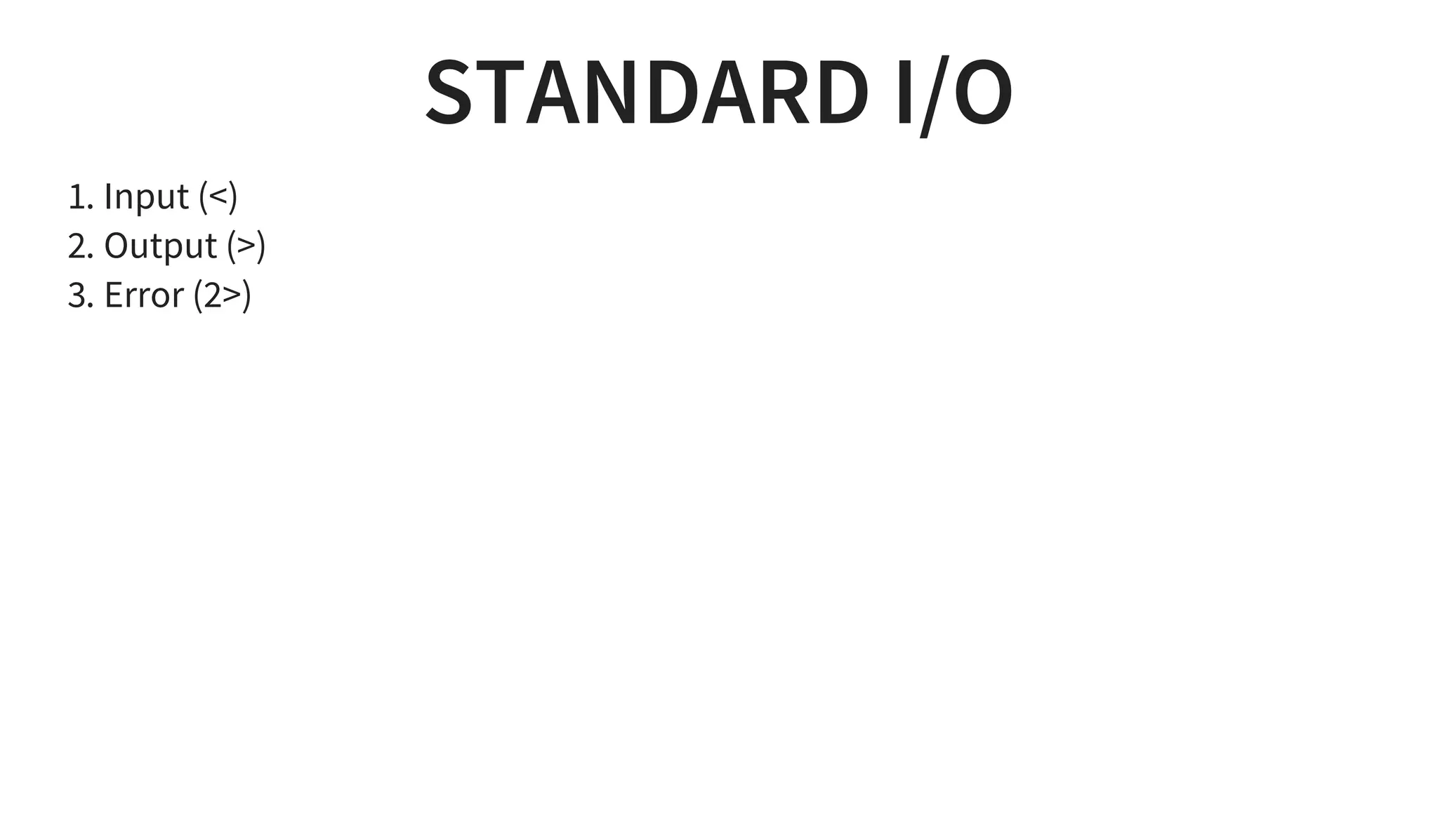 STANDARD I/O
1. Input (<)
2. Output (>)
3. Error (2>)
 