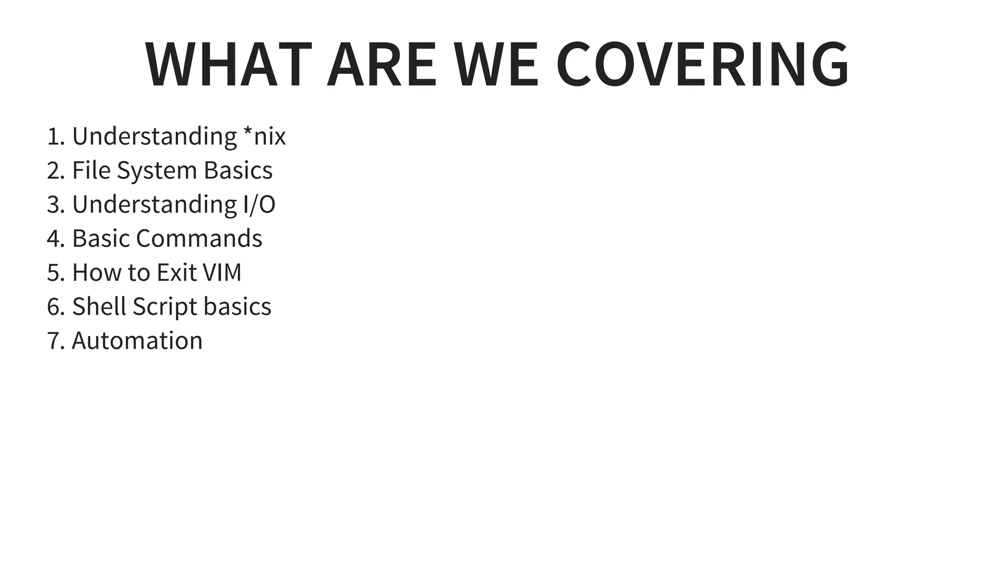 WHAT ARE WE COVERING
1. Understanding *nix
2. File System Basics
3. Understanding I/O
4. Basic Commands
5. How to Exit VIM
6. Shell Script basics
7. Automation
 