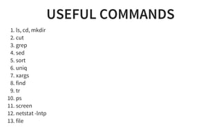USEFUL COMMANDS
1. ls, cd, mkdir
2. cut
3. grep
4. sed
5. sort
6. uniq
7. xargs
8. find
9. tr
10. ps
11. screen
12. netstat -lntp
13. file
 
