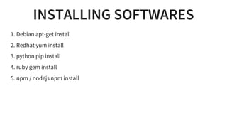 INSTALLING SOFTWARES
1. Debian apt-get install
2. Redhat yum install
3. python pip install
4. ruby gem install
5. npm / nodejs npm install
 