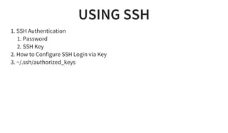 USING SSH
1. SSH Authentication
1. Password
2. SSH Key
2. How to Configure SSH Login via Key
3. ~/.ssh/authorized_keys
 