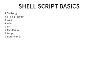 SHELL SCRIPT BASICS
1. Shebang
2. $1 $2, $* $@ $0
3. read
4. echo
5. cat
6. Conditions
7. Loop
8. Expansion {}
 