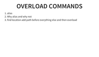OVERLOAD COMMANDS
1. alias
2. Why alias and why not
3. find location add path before everything else and then overload
 