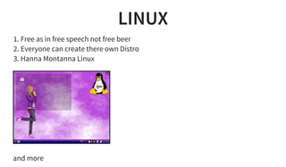 LINUX
1. Free as in free speech not free beer
2. Everyone can create there own Distro
3. Hanna Montanna Linux
and more
 