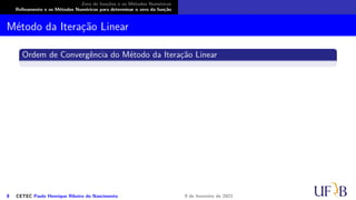 Zero de funções e os Métodos Numéricos
Refinamento e os Métodos Numéricos para determinar o zero da função
Método da Iteração Linear
Ordem de Convergência do Método da Iteração Linear
8 CETEC Paulo Henrique Ribeiro do Nascimento 9 de fevereiro de 2021
 