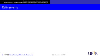 Zero de funções e os Métodos Numéricos
Refinamento e os Métodos Numéricos para determinar o zero da função
Refinamento
5 CETEC Paulo Henrique Ribeiro do Nascimento 9 de fevereiro de 2021
 