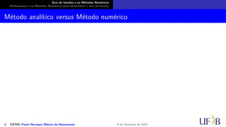 Zero de funções e os Métodos Numéricos
Refinamento e os Métodos Numéricos para determinar o zero da função
Método analítico versus Método numérico
3 CETEC Paulo Henrique Ribeiro do Nascimento 9 de fevereiro de 2021
 